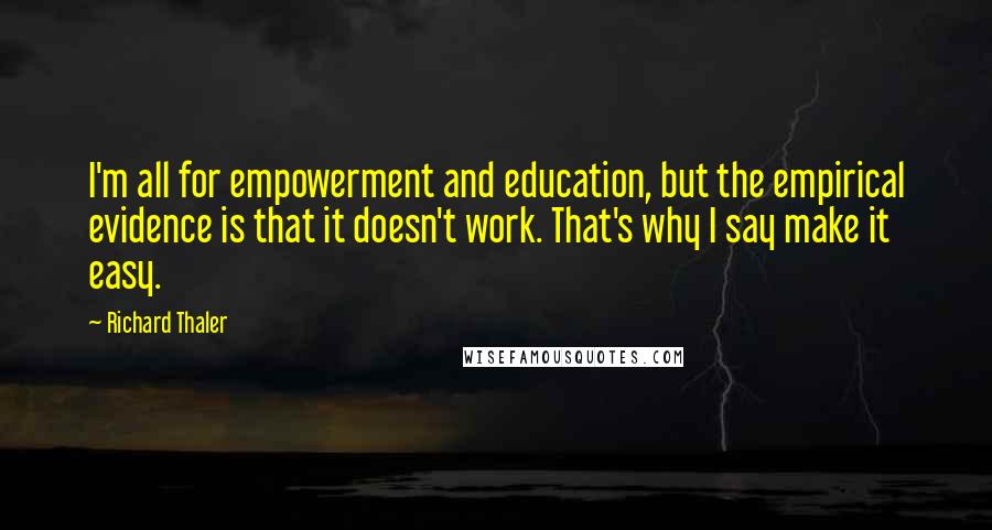 Richard Thaler Quotes: I'm all for empowerment and education, but the empirical evidence is that it doesn't work. That's why I say make it easy.