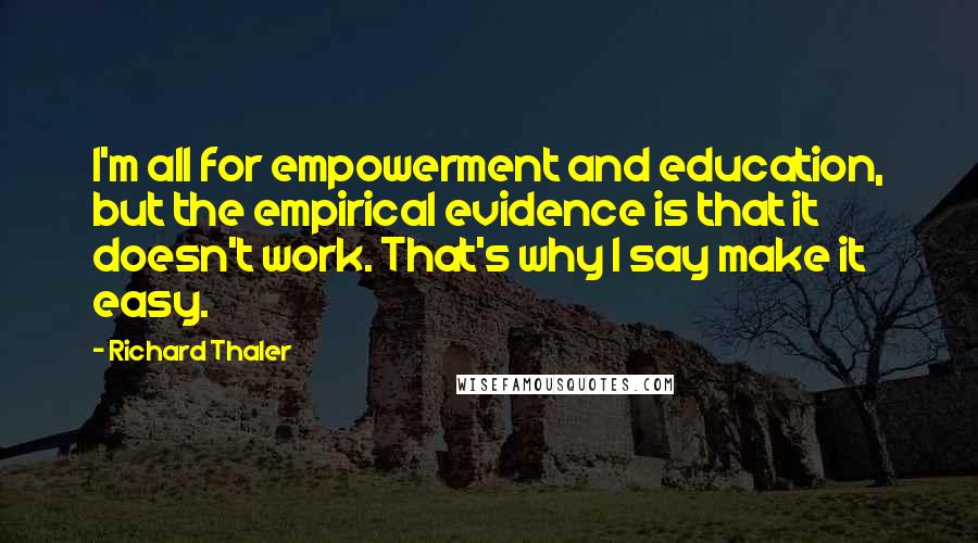 Richard Thaler Quotes: I'm all for empowerment and education, but the empirical evidence is that it doesn't work. That's why I say make it easy.
