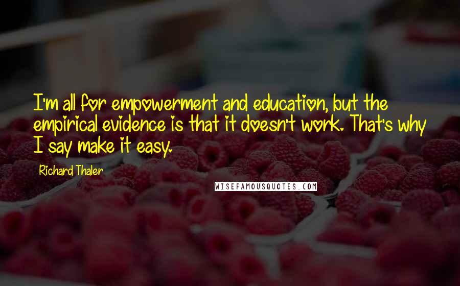 Richard Thaler Quotes: I'm all for empowerment and education, but the empirical evidence is that it doesn't work. That's why I say make it easy.