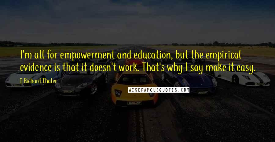 Richard Thaler Quotes: I'm all for empowerment and education, but the empirical evidence is that it doesn't work. That's why I say make it easy.