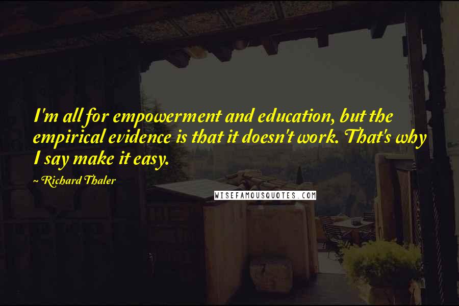 Richard Thaler Quotes: I'm all for empowerment and education, but the empirical evidence is that it doesn't work. That's why I say make it easy.