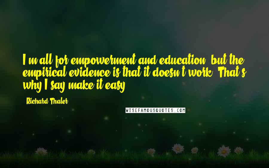 Richard Thaler Quotes: I'm all for empowerment and education, but the empirical evidence is that it doesn't work. That's why I say make it easy.
