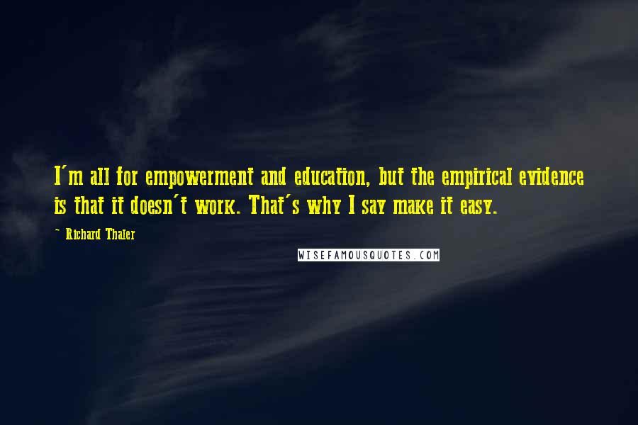 Richard Thaler Quotes: I'm all for empowerment and education, but the empirical evidence is that it doesn't work. That's why I say make it easy.