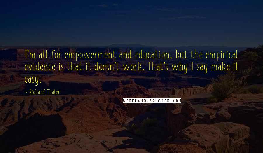 Richard Thaler Quotes: I'm all for empowerment and education, but the empirical evidence is that it doesn't work. That's why I say make it easy.