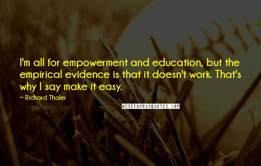 Richard Thaler Quotes: I'm all for empowerment and education, but the empirical evidence is that it doesn't work. That's why I say make it easy.