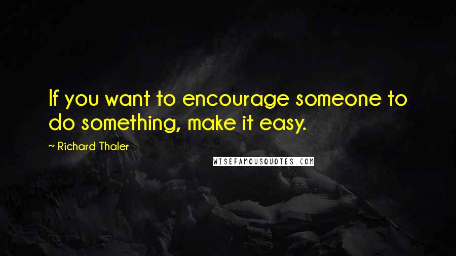Richard Thaler Quotes: If you want to encourage someone to do something, make it easy.