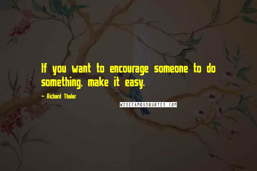 Richard Thaler Quotes: If you want to encourage someone to do something, make it easy.