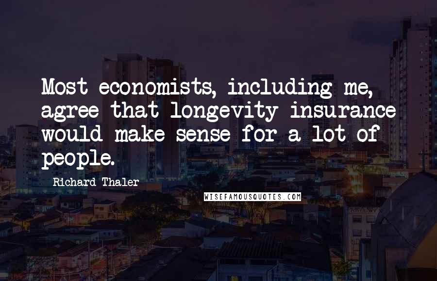 Richard Thaler Quotes: Most economists, including me, agree that longevity insurance would make sense for a lot of people.