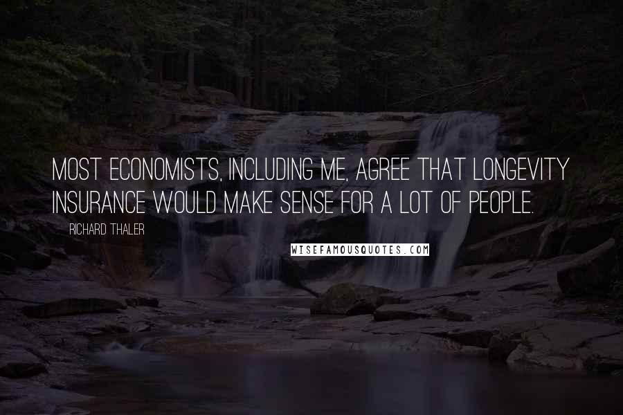 Richard Thaler Quotes: Most economists, including me, agree that longevity insurance would make sense for a lot of people.