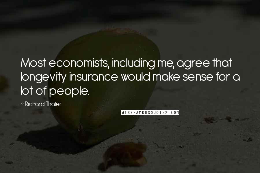 Richard Thaler Quotes: Most economists, including me, agree that longevity insurance would make sense for a lot of people.