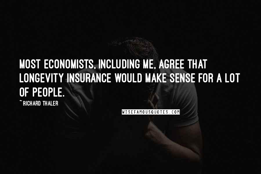 Richard Thaler Quotes: Most economists, including me, agree that longevity insurance would make sense for a lot of people.
