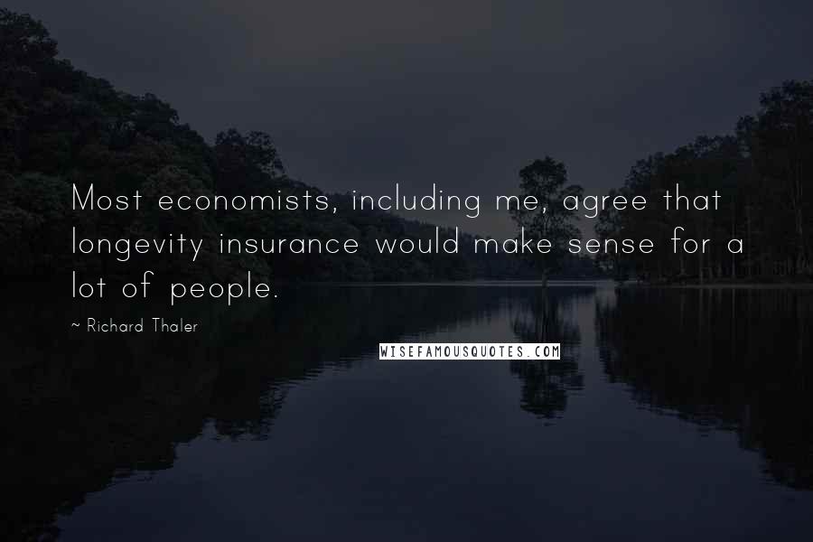 Richard Thaler Quotes: Most economists, including me, agree that longevity insurance would make sense for a lot of people.