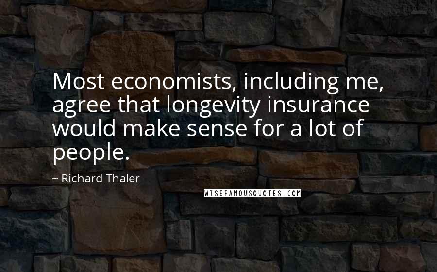 Richard Thaler Quotes: Most economists, including me, agree that longevity insurance would make sense for a lot of people.