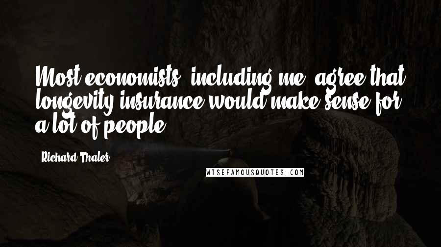 Richard Thaler Quotes: Most economists, including me, agree that longevity insurance would make sense for a lot of people.