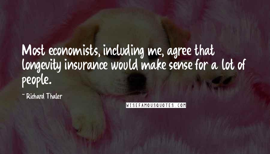 Richard Thaler Quotes: Most economists, including me, agree that longevity insurance would make sense for a lot of people.