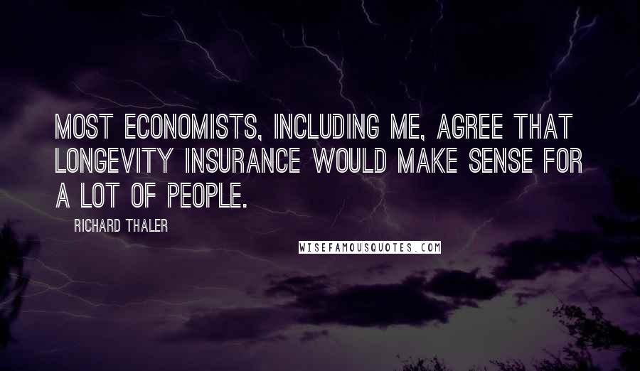 Richard Thaler Quotes: Most economists, including me, agree that longevity insurance would make sense for a lot of people.