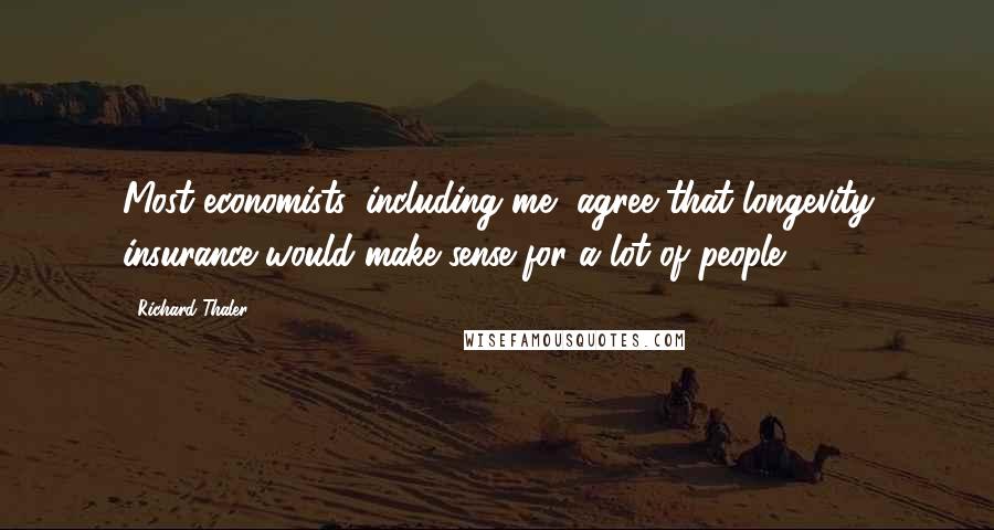 Richard Thaler Quotes: Most economists, including me, agree that longevity insurance would make sense for a lot of people.