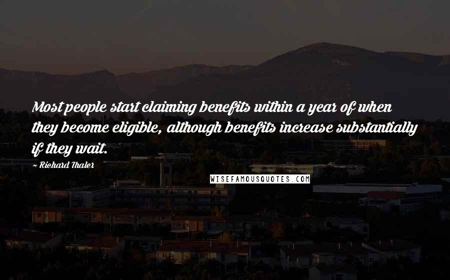 Richard Thaler Quotes: Most people start claiming benefits within a year of when they become eligible, although benefits increase substantially if they wait.