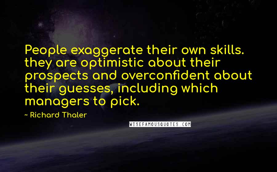 Richard Thaler Quotes: People exaggerate their own skills. they are optimistic about their prospects and overconfident about their guesses, including which managers to pick.