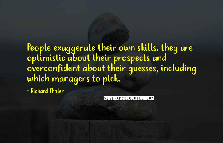 Richard Thaler Quotes: People exaggerate their own skills. they are optimistic about their prospects and overconfident about their guesses, including which managers to pick.