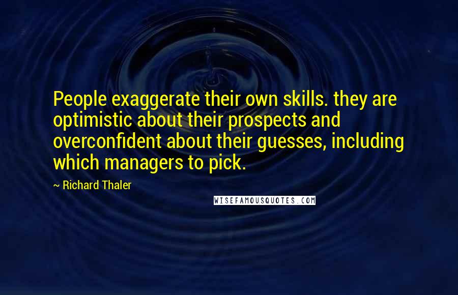 Richard Thaler Quotes: People exaggerate their own skills. they are optimistic about their prospects and overconfident about their guesses, including which managers to pick.