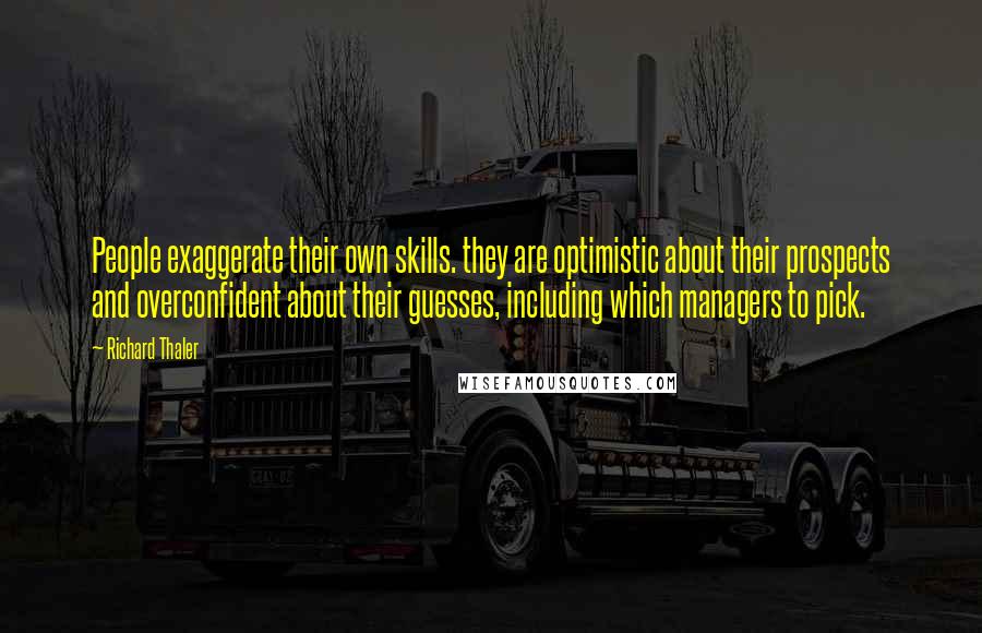 Richard Thaler Quotes: People exaggerate their own skills. they are optimistic about their prospects and overconfident about their guesses, including which managers to pick.