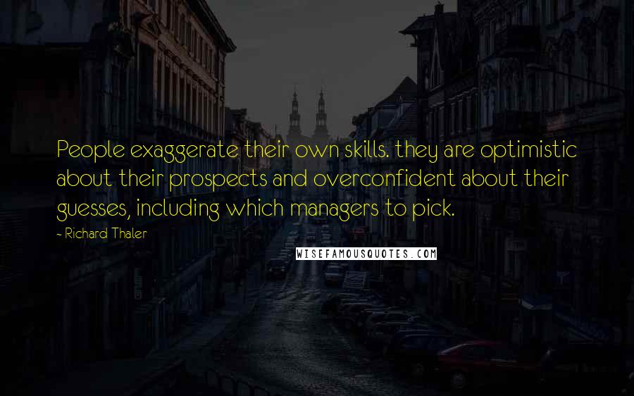 Richard Thaler Quotes: People exaggerate their own skills. they are optimistic about their prospects and overconfident about their guesses, including which managers to pick.