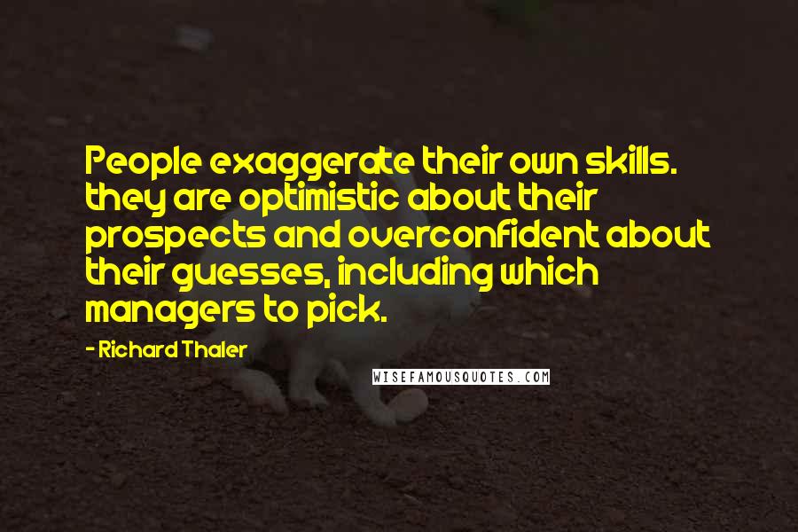 Richard Thaler Quotes: People exaggerate their own skills. they are optimistic about their prospects and overconfident about their guesses, including which managers to pick.