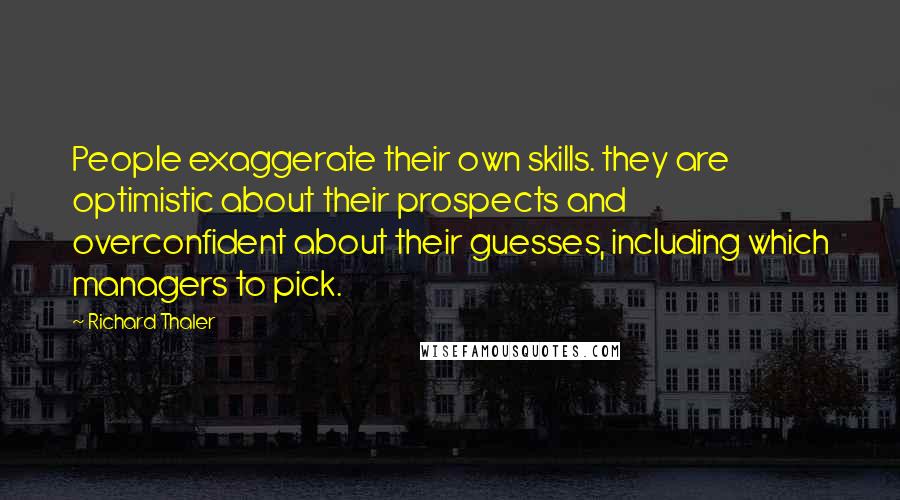 Richard Thaler Quotes: People exaggerate their own skills. they are optimistic about their prospects and overconfident about their guesses, including which managers to pick.