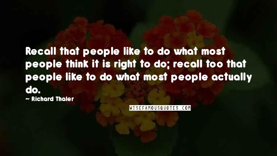 Richard Thaler Quotes: Recall that people like to do what most people think it is right to do; recall too that people like to do what most people actually do.