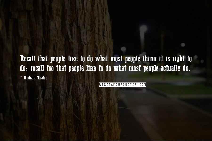 Richard Thaler Quotes: Recall that people like to do what most people think it is right to do; recall too that people like to do what most people actually do.