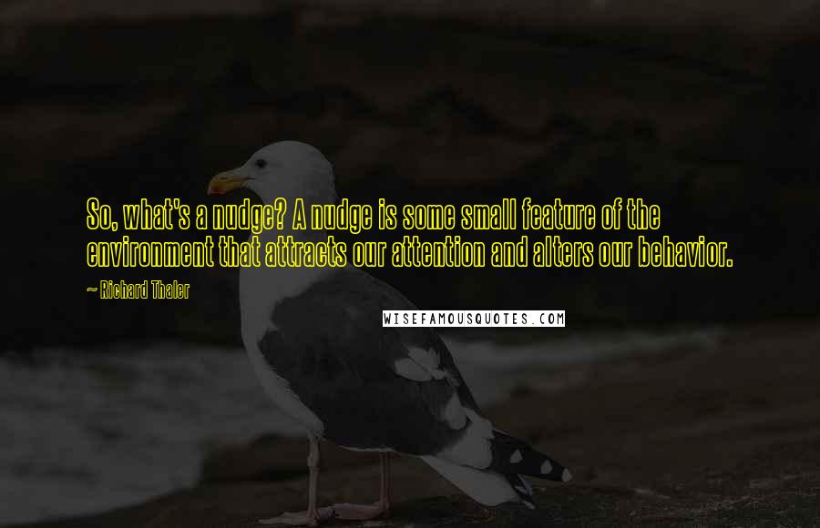 Richard Thaler Quotes: So, what's a nudge? A nudge is some small feature of the environment that attracts our attention and alters our behavior.