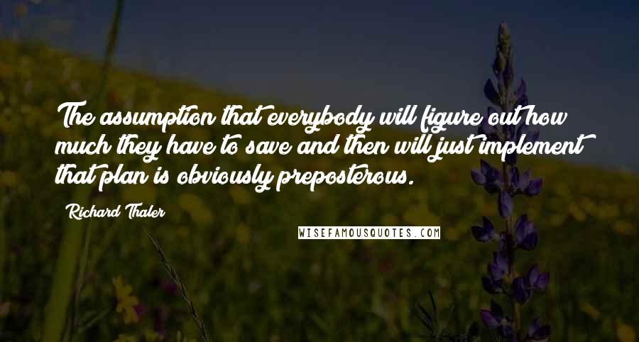 Richard Thaler Quotes: The assumption that everybody will figure out how much they have to save and then will just implement that plan is obviously preposterous.