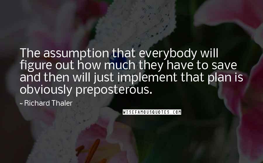 Richard Thaler Quotes: The assumption that everybody will figure out how much they have to save and then will just implement that plan is obviously preposterous.