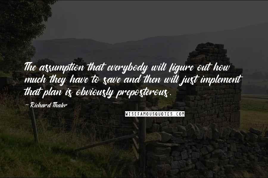 Richard Thaler Quotes: The assumption that everybody will figure out how much they have to save and then will just implement that plan is obviously preposterous.
