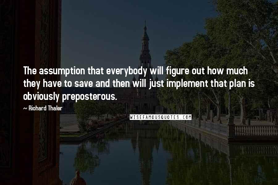 Richard Thaler Quotes: The assumption that everybody will figure out how much they have to save and then will just implement that plan is obviously preposterous.