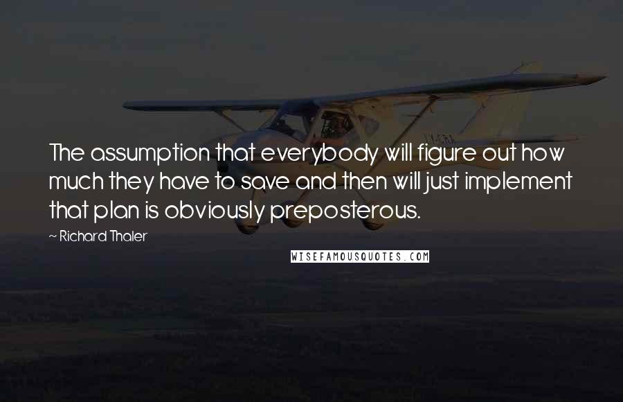 Richard Thaler Quotes: The assumption that everybody will figure out how much they have to save and then will just implement that plan is obviously preposterous.