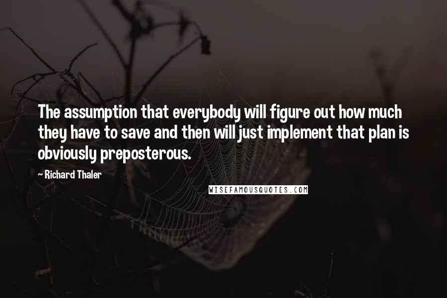 Richard Thaler Quotes: The assumption that everybody will figure out how much they have to save and then will just implement that plan is obviously preposterous.