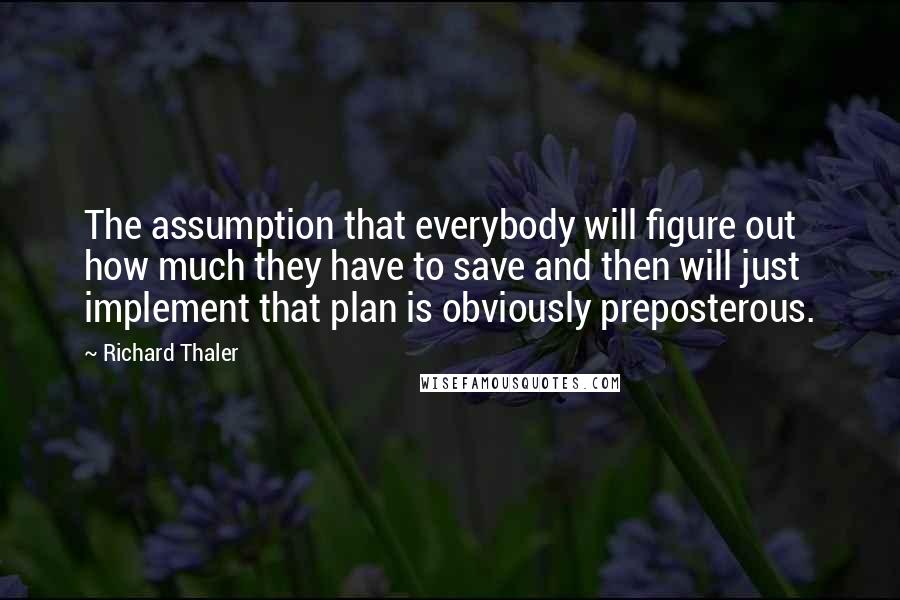 Richard Thaler Quotes: The assumption that everybody will figure out how much they have to save and then will just implement that plan is obviously preposterous.