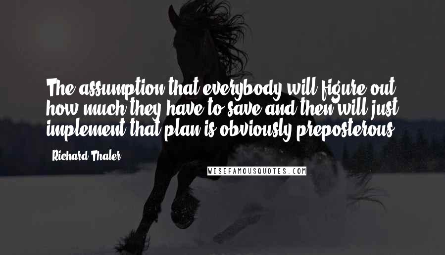 Richard Thaler Quotes: The assumption that everybody will figure out how much they have to save and then will just implement that plan is obviously preposterous.
