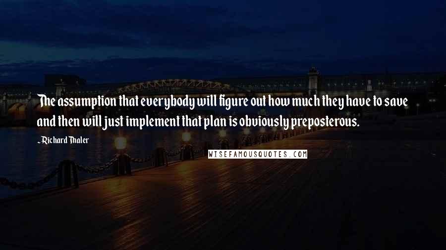 Richard Thaler Quotes: The assumption that everybody will figure out how much they have to save and then will just implement that plan is obviously preposterous.