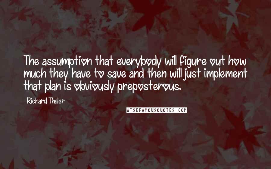 Richard Thaler Quotes: The assumption that everybody will figure out how much they have to save and then will just implement that plan is obviously preposterous.