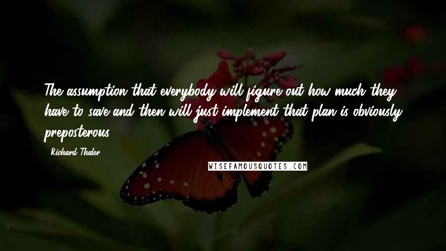Richard Thaler Quotes: The assumption that everybody will figure out how much they have to save and then will just implement that plan is obviously preposterous.