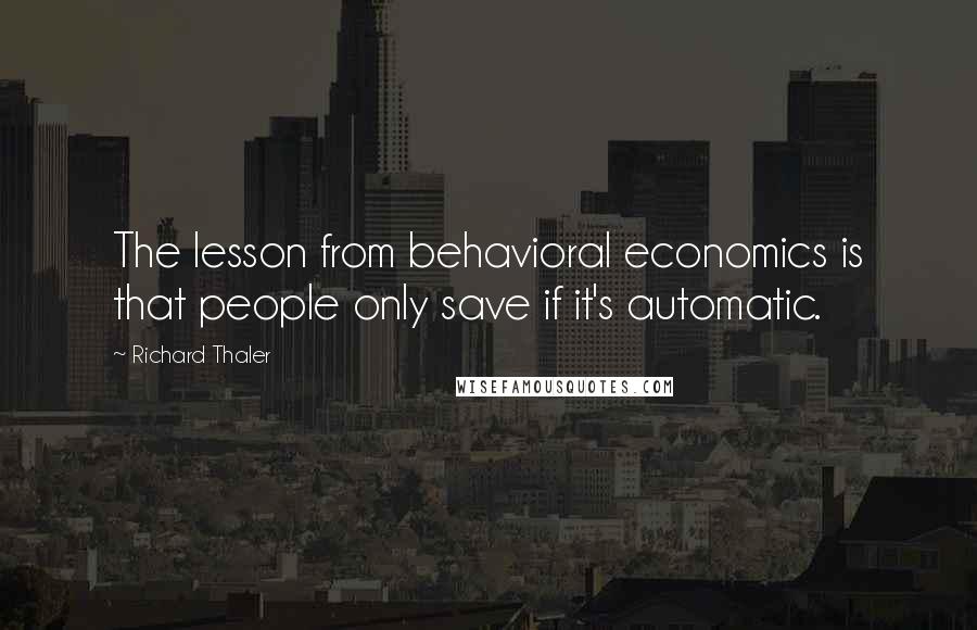 Richard Thaler Quotes: The lesson from behavioral economics is that people only save if it's automatic.
