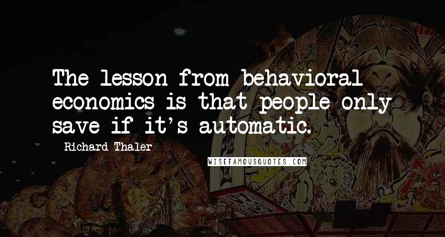 Richard Thaler Quotes: The lesson from behavioral economics is that people only save if it's automatic.