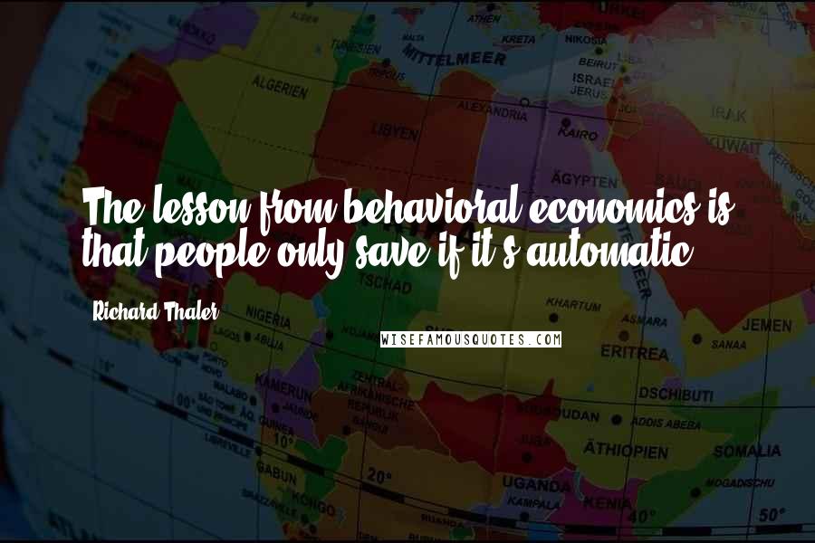 Richard Thaler Quotes: The lesson from behavioral economics is that people only save if it's automatic.