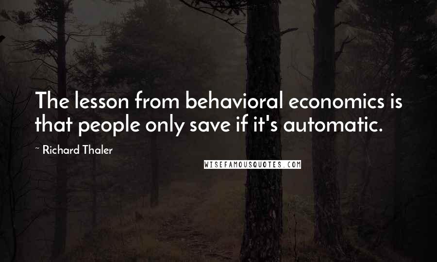Richard Thaler Quotes: The lesson from behavioral economics is that people only save if it's automatic.