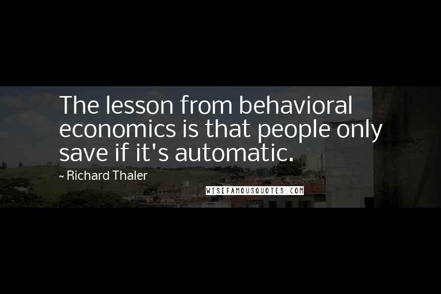 Richard Thaler Quotes: The lesson from behavioral economics is that people only save if it's automatic.