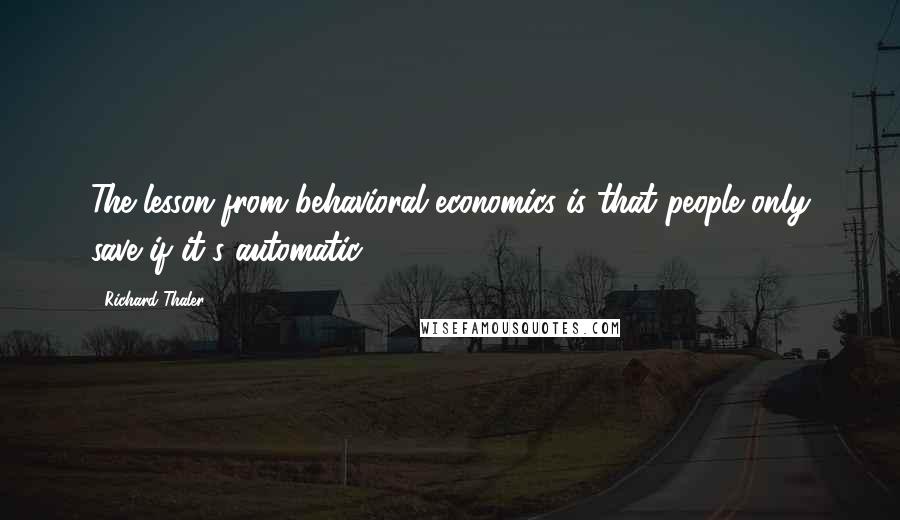 Richard Thaler Quotes: The lesson from behavioral economics is that people only save if it's automatic.