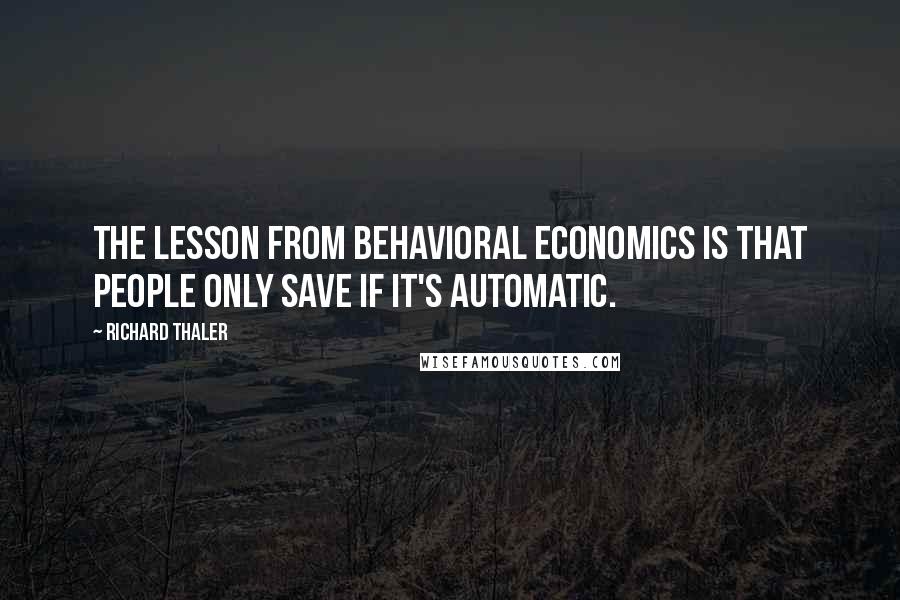 Richard Thaler Quotes: The lesson from behavioral economics is that people only save if it's automatic.